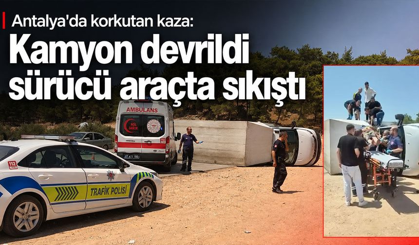 Antalya'da korkutan kaza: Kamyon devrildi sürücü araçta sıkıştı