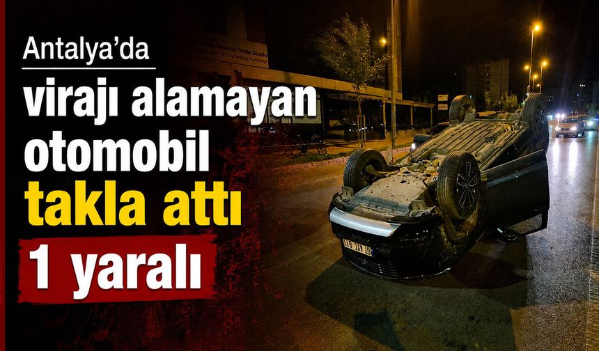 Antalya’da virajı alamayan otomobil takla attı: 1 yaralı