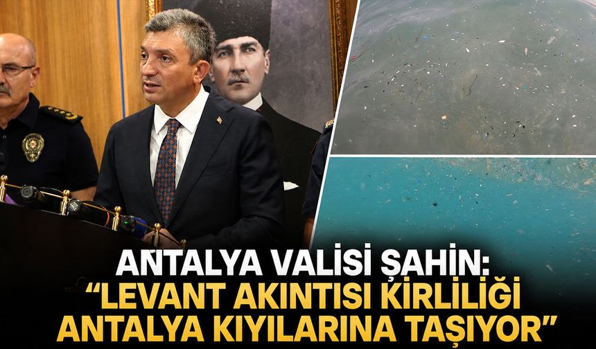Vali Şahin açıkladı: "Levant akıntısı kirliliği Antalya kıyılarına taşıyor"