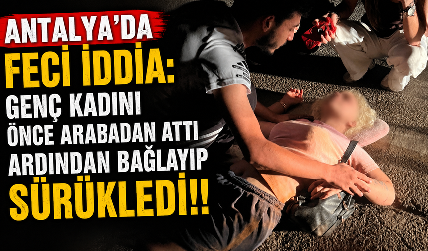 Antalya'da feci iddia: Genç kadını önce arabadan attı ardından bağlayıp sürükledi!