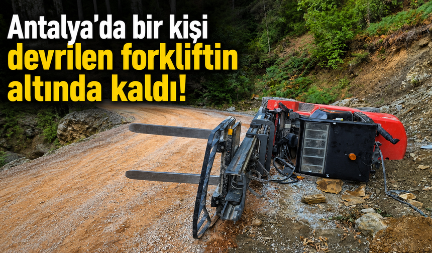 Antalya'da bir kişi devrilen forkliftin altında kaldı!