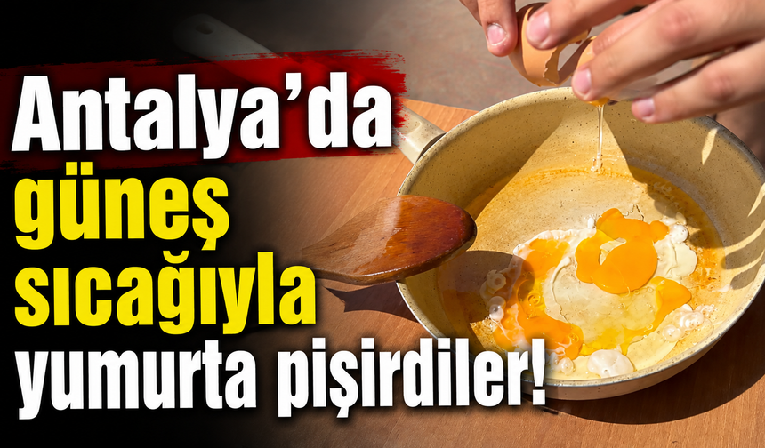 Antalya'da güneş sıcağıyla yumurta pişirdiler! İşte o anlar