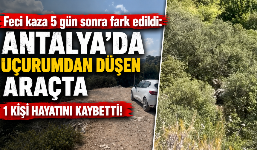 Feci kaza 5 gün sonra fark edildi: Antalya’da uçurumdan düşen araçta 1 kişi hayatını kaybetti!