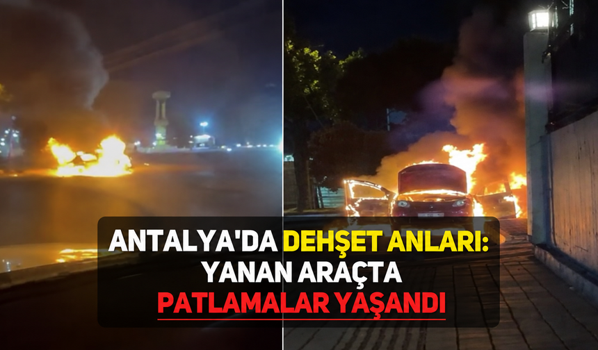 Antalya'da dehşet anları: Yanan araçta patlamalar yaşandı