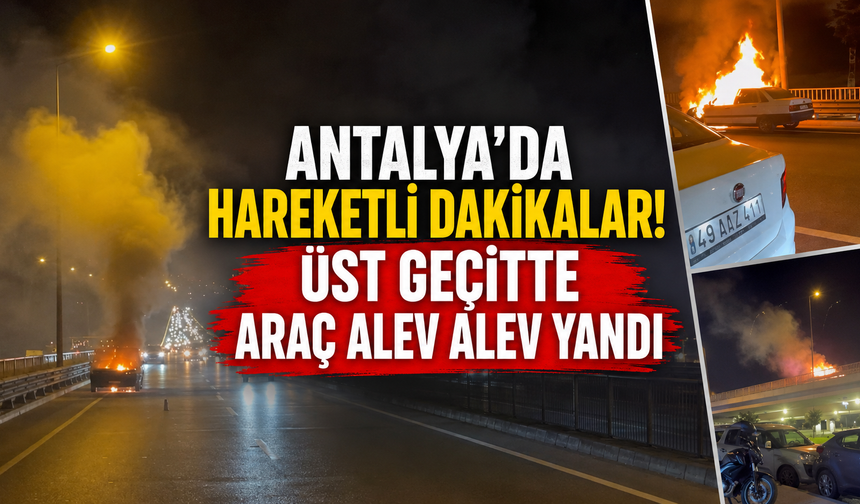 Antalya'da hareketli dakikalar! Üst geçitte araç alev alev yandı