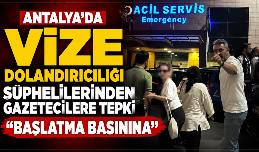 Antalya'da vize dolandırıcılığı şüphelilerinden gazetecilere tepki "Başlatma basınına"