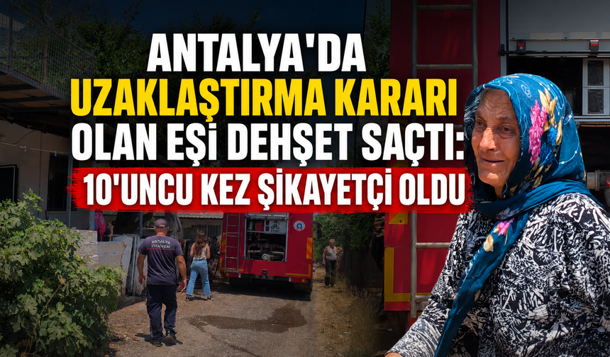 Antalya'da uzaklaştırma kararı olan eşi dehşet saçtı: 10'uncu kez şikayetçi oldu