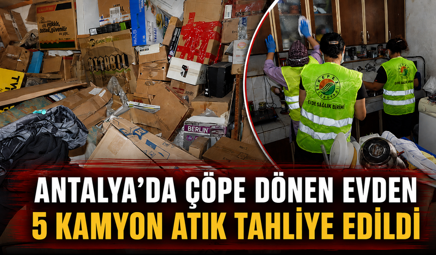 Antalya'da çöpe dönen evden 5 kamyon atık tahliye edildi