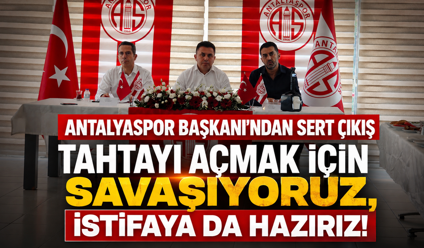 Antalyaspor Başkanı'ndan sert çıkış "Tahtayı açmak için savaşıyoruz, istifaya da hazırız!"