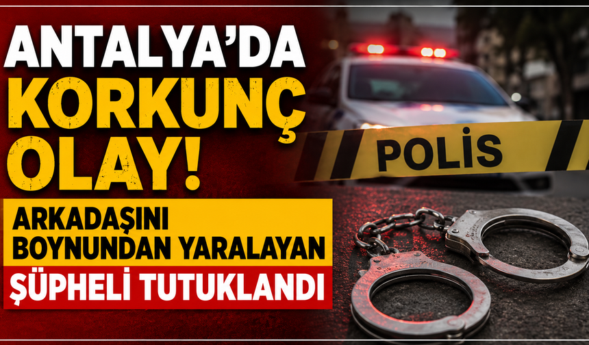 Antalya'da korkunç olay! Arkadaşını boynundan yaralayan şüpheli tutuklandı