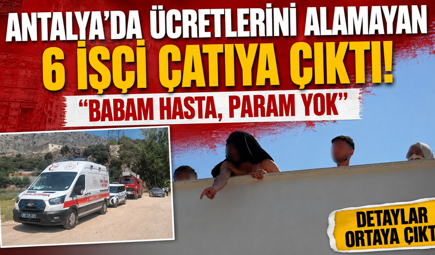 Antalya'da ücretlerini alamayan 6 işçi çatıya çıktı! "Babam hasta, param yok"