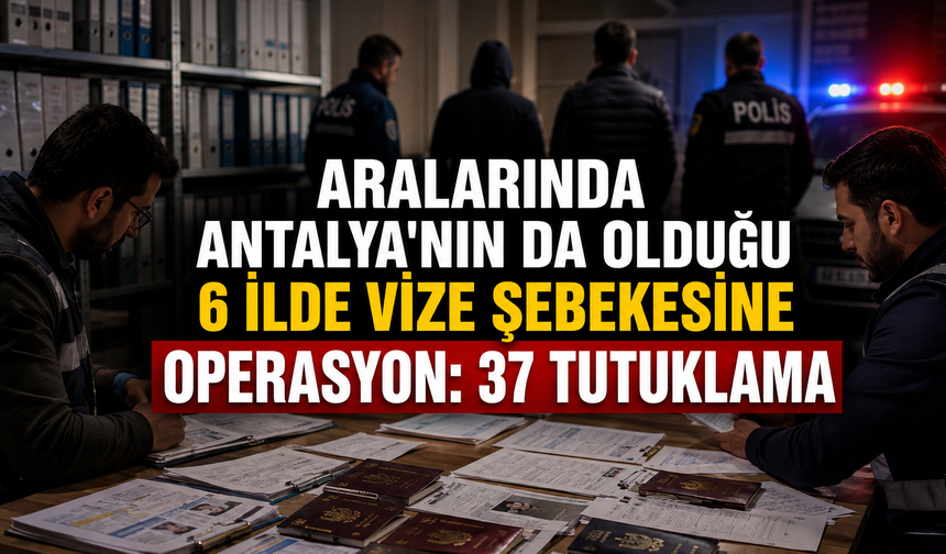 Aralarında Antalya'nın da olduğu 6 ilde vize şebekesine operasyon: 37 tutuklama
