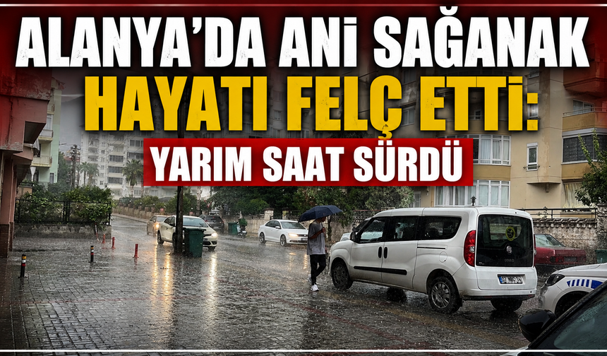 Alanya'da ani sağanak hayatı felç etti: Yarım saat sürdü