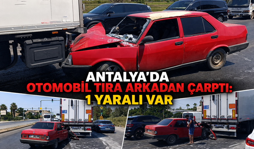 Antalya'da otomobil tıra arkadan çarptı: 1 yaralı var