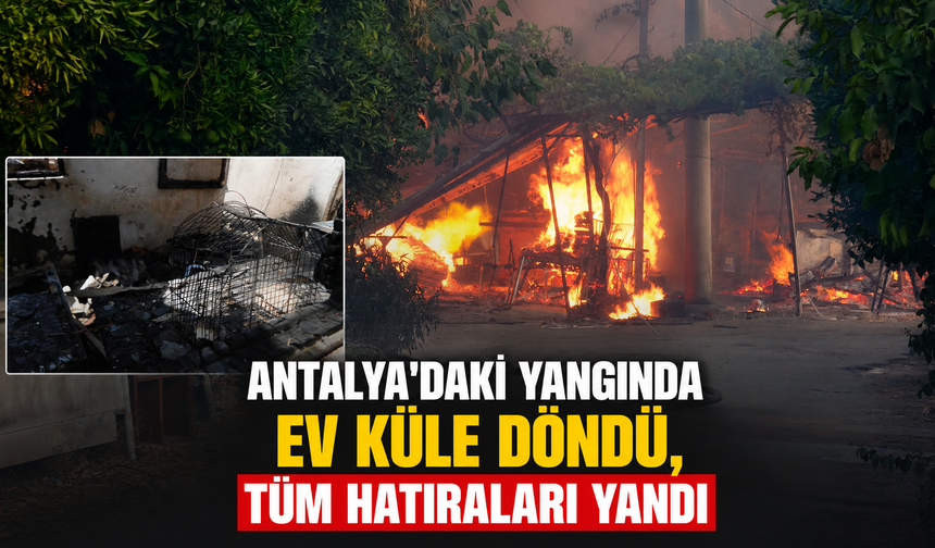 Antalya'daki yangında ev küle döndü, tüm hatıraları yandı