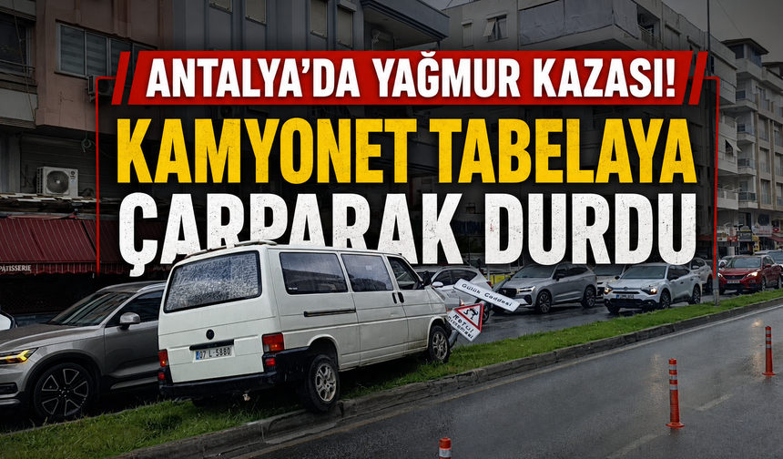 Antalya'da yağmur kazası! Kamyonet tabelaya çarparak durdu