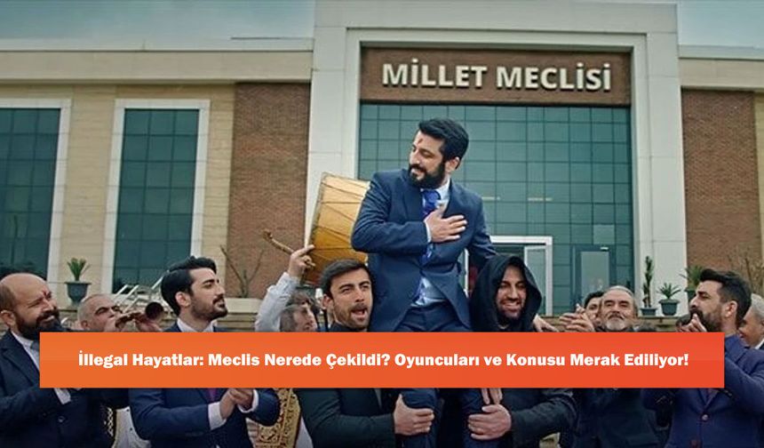 İllegal Hayatlar: Meclis Nerede Çekildi? Oyuncuları ve Konusu Merak Ediliyor!