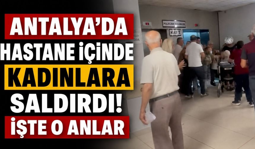 Antalya'da hastane içinde kadınlara saldırdı! İşte o anlar
