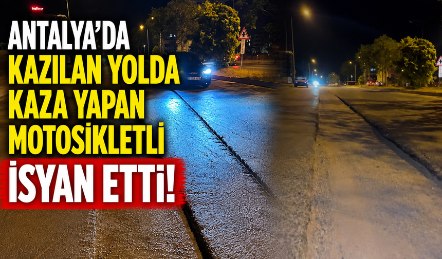 Antalya’da kazılan yolda kaza yapan motosikletli isyan etti!