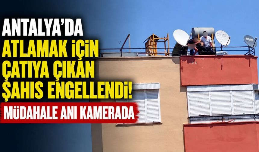 Antalya’da atlamak için çatıya çıkan şahıs engellendi! Müdahale anı kamerada