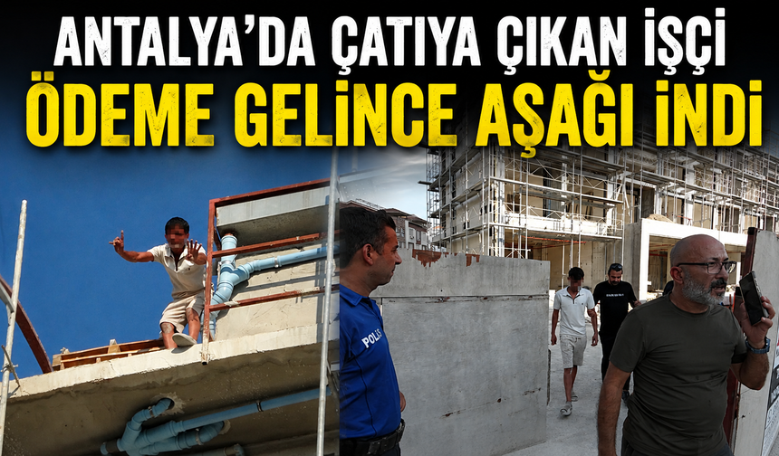 Antalya’da çatıya çıkan işçi ödeme gelince aşağı indi