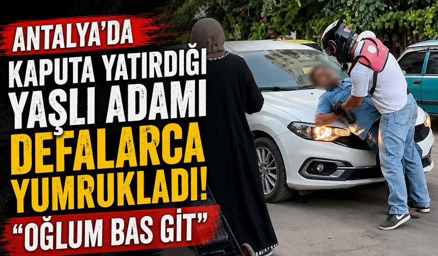 Antalya’da kaputa yatırdığı yaşlı adamı defalarca yumrukladı: "Oğlum bas git"