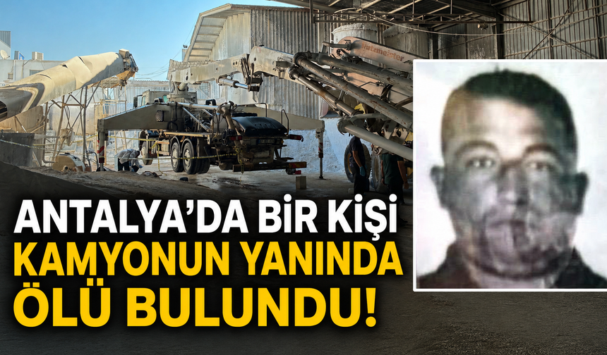 Antalya’da bir kişi kamyonun yanında ölü bulundu!