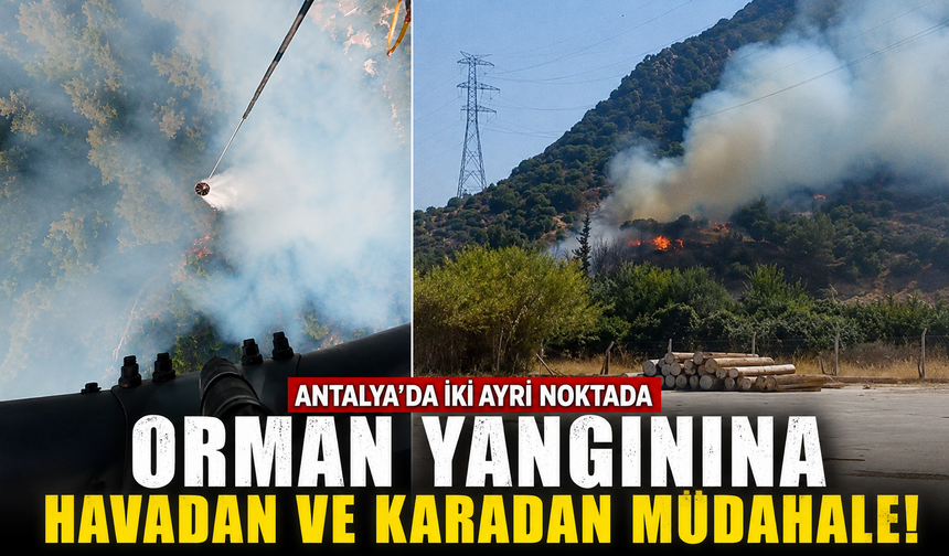 Antalya’da iki ayrı noktada orman yangınına havadan ve karadan müdahale!