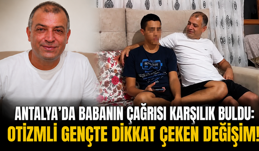 Antalya'da babanın çağrısı karşılık buldu: Otizmli gençte dikkat çeken değişim!