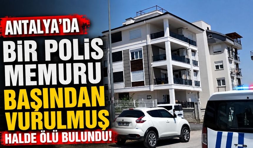Antalya’da bir polis memuru başından vurulmuş halde ölü bulundu!