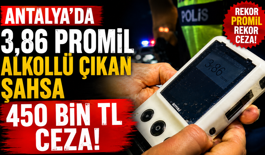 Antalya’da 3,86 promil alkollü çıkan şahsa 450 bin TL ceza!
