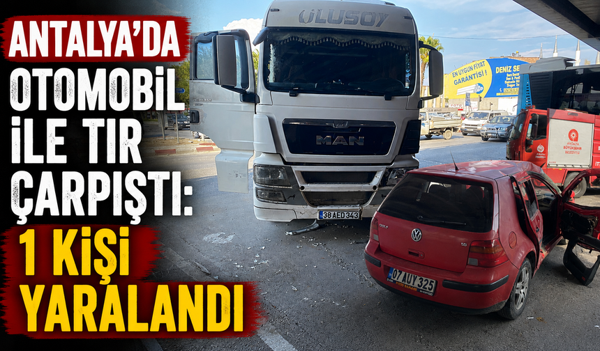 Antalya'da otomobil ile tır çarpıştı: 1 kişi yaralandı