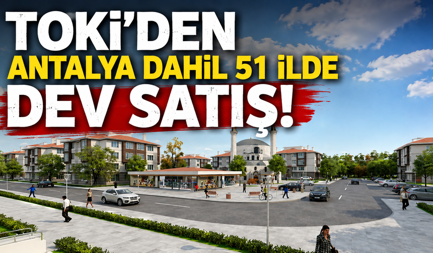 TOKİ'den Antalya dahil 51 ilde dev satış!