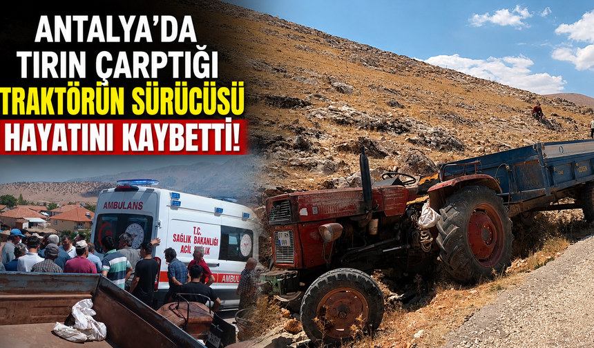 Antalya'da tırın çarptığı traktörün sürücüsü hayatını kaybetti!
