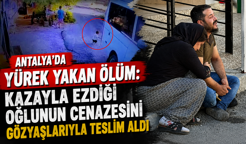 Antalya'da yürek yakan ölüm: Kazayla ezdiği oğlunun cenazesini gözyaşlarıyla teslim aldı