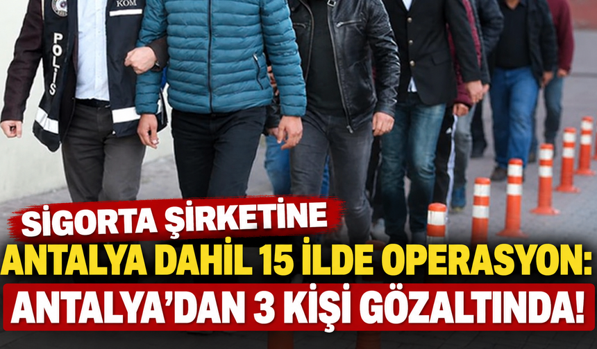 Sigorta şirketine Antalya dahil 15 ilde operasyon: Antalya'dan 3 kişi gözaltında!