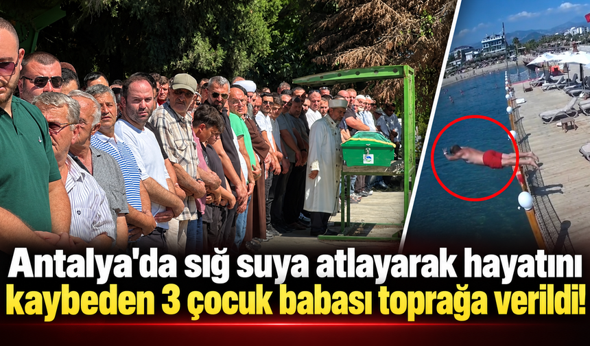 Antalya'da sığ suya atlayarak hayatını kaybeden 3 çocuk babası toprağa verildi!