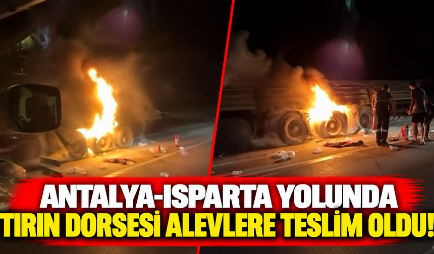 Antalya-Isparta yolunda tırın dorsesi alevlere teslim oldu!