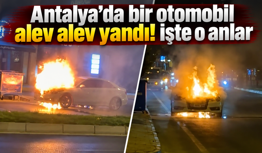 Antalya’da bir otomobil alev alev yandı! İşte o anlar