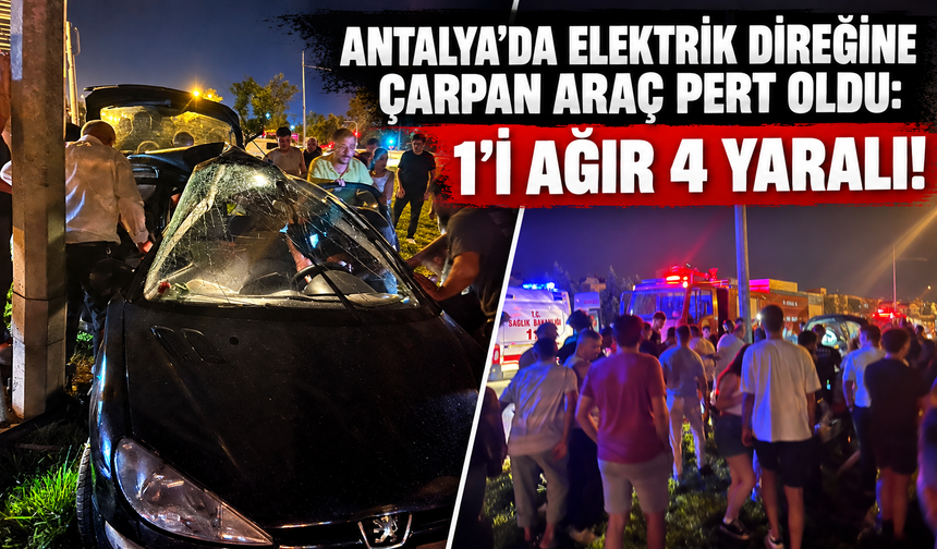 Antalya’da elektrik direğine çarpan araç pert oldu: 1'i ağır 4 yaralı!