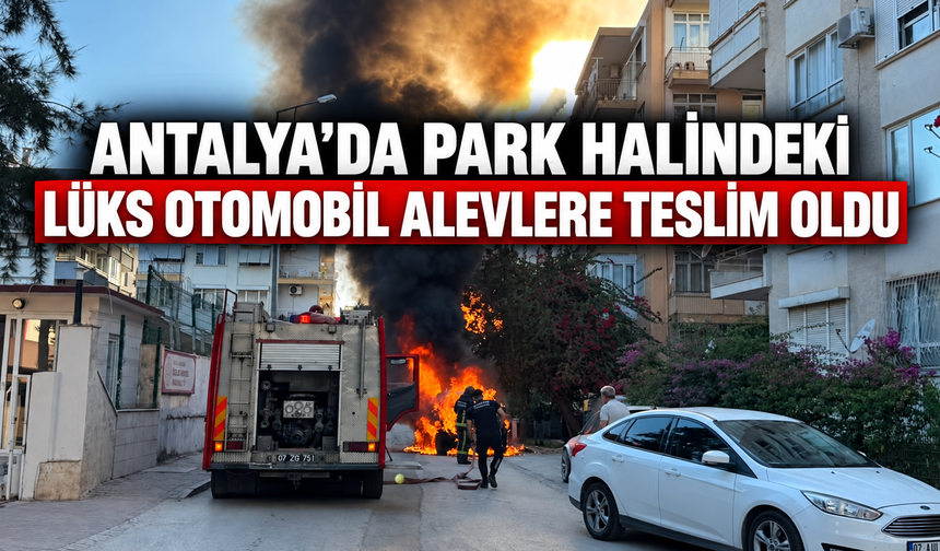 Antalya’da park halindeki lüks otomobil alevlere teslim oldu
