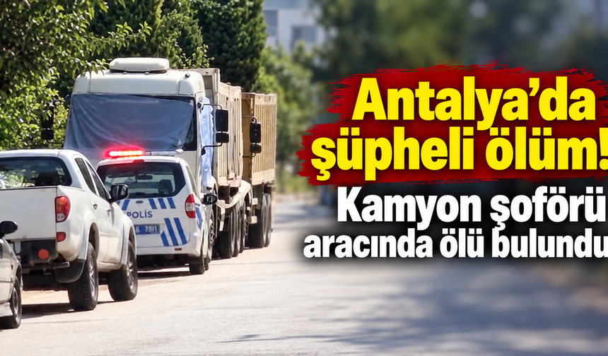 Antalya’da şüpheli ölüm! Kamyon şoförü aracında ölü bulundu