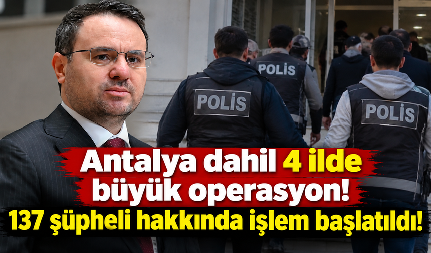 Antalya dahil 4 ilde büyük operasyon! 137 şüpheli hakkında işlem başlatıldı