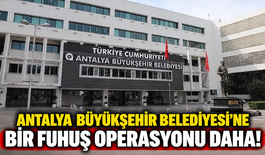 Antalya Büyükşehir Belediyesi'ne bir "fuhuş" operasyonu daha!
