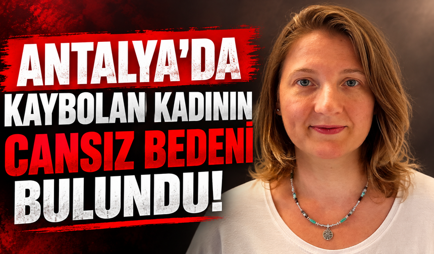 Antalya'da kaybolan kadının cansız bedeni bulundu!
