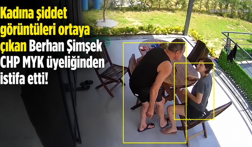 Kadına şiddet görüntüleri ortaya çıkan Berhan Şimşek CHP MYK üyeliğinden istifa etti!