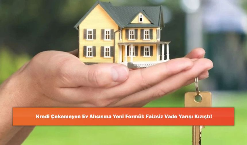 Kredi Çekemeyen Ev Alıcısına Yeni Formül: Faizsiz Vade Yarışı Kızıştı!