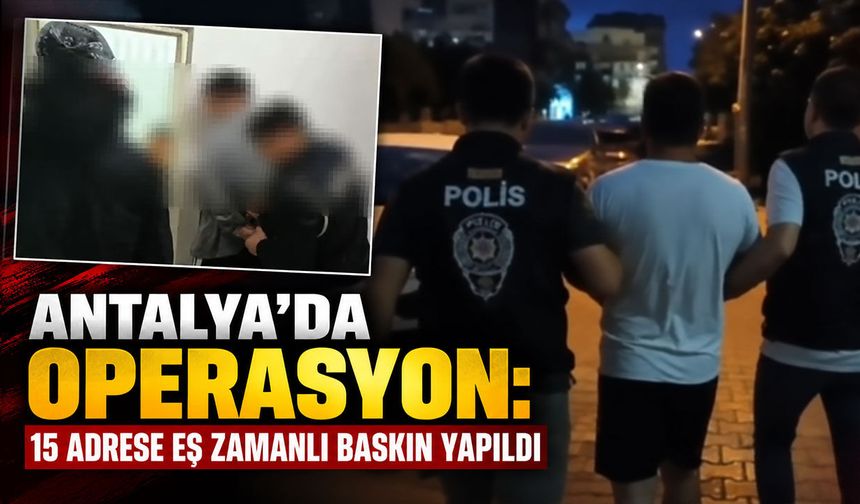 Antalya’da operasyon: 15 adrese eş zamanlı baskın yapıldı