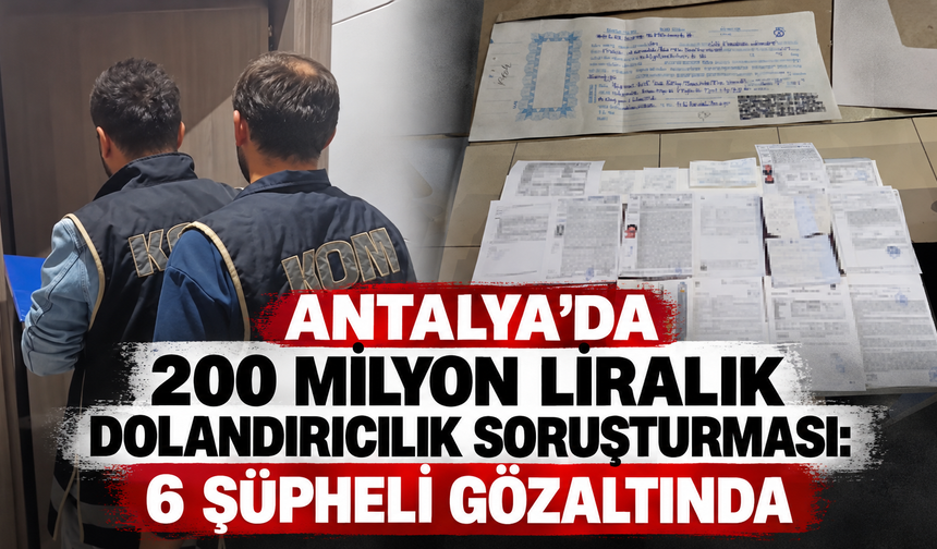 Antalya’da 200 milyon liralık dolandırıcılık soruşturması: 6 şüpheli gözaltında