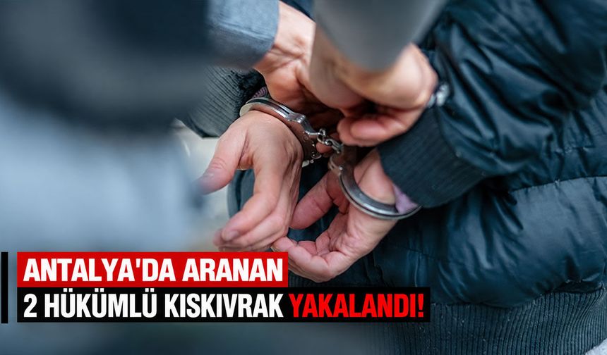 Antalya'da aranan 2 hükümlü kıskıvrak yakalandı!